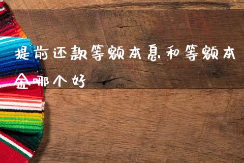 提前还款等额本息和等额本金哪个好_https://m.jnlaobingbanjia.com_区块链_第1张