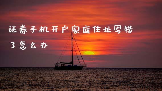 证券手机开户家庭住址写错了怎么办_https://m.jnlaobingbanjia.com_全球市场_第1张