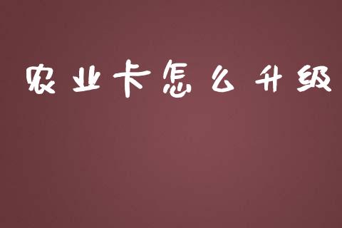农业卡怎么升级_https://m.jnlaobingbanjia.com_股市新闻_第1张