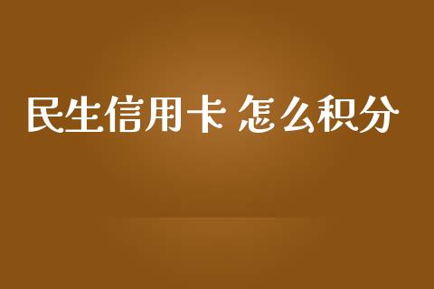 民生信用卡 怎么积分_https://m.jnlaobingbanjia.com_全球市场_第1张