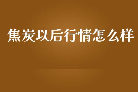 焦炭以后行情怎么样_https://m.jnlaobingbanjia.com_基金市场_第1张