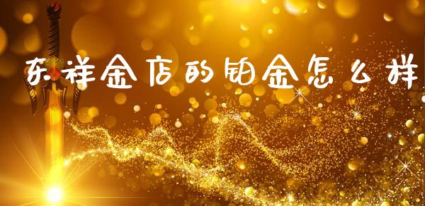 东祥金店的铂金怎么样_https://m.jnlaobingbanjia.com_全球市场_第1张