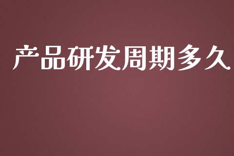 产品研发周期多久_https://m.jnlaobingbanjia.com_股市新闻_第1张