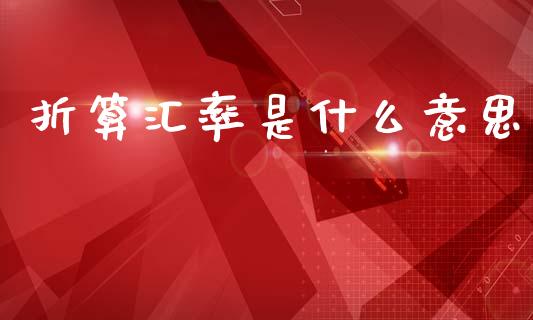折算汇率是什么意思_https://m.jnlaobingbanjia.com_金融监管_第1张