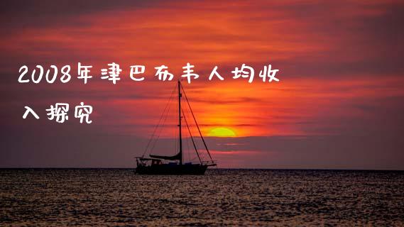 2008年津巴布韦人均收入探究_https://m.jnlaobingbanjia.com_全球市场_第1张