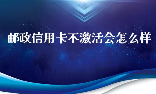 邮政信用卡不激活会怎么样_https://m.jnlaobingbanjia.com_全球市场_第1张