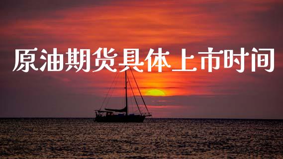 原油期货具体上市时间_https://m.jnlaobingbanjia.com_基金市场_第1张