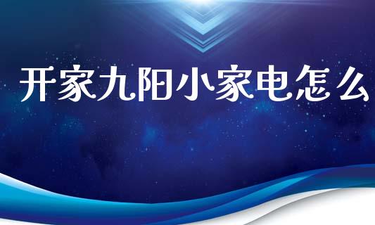 开家九阳小家电怎么_https://m.jnlaobingbanjia.com_全球市场_第1张