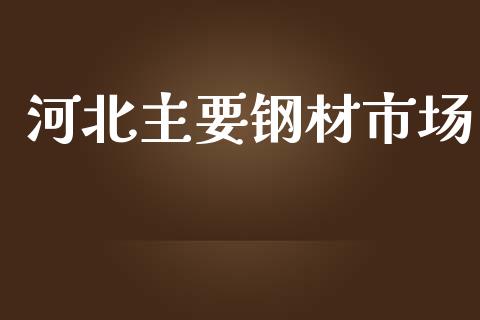 河北主要钢材市场_https://m.jnlaobingbanjia.com_股市新闻_第1张