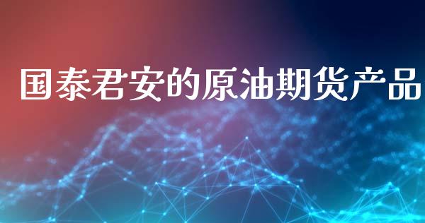 国泰君安的原油期货产品_https://m.jnlaobingbanjia.com_股市新闻_第1张