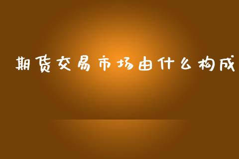 期货交易市场由什么构成_https://m.jnlaobingbanjia.com_理财规划_第1张