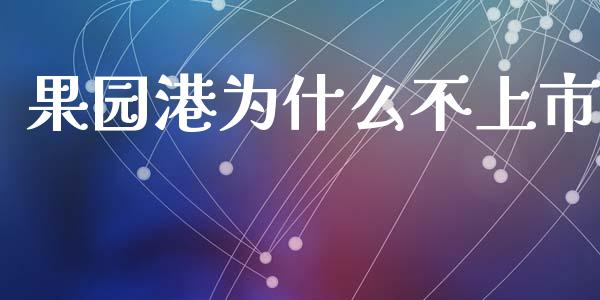 果园港为什么不上市_https://m.jnlaobingbanjia.com_区块链_第1张