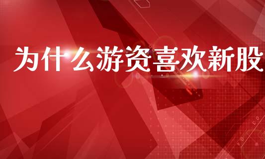 为什么游资喜欢新股_金融监管_第1张_全球市场_股市新闻_理财规划_金融监管_区块链_基金市场 为什么游资喜欢新股_https://m.jnlaobingbanjia.com_金融监管_第1张