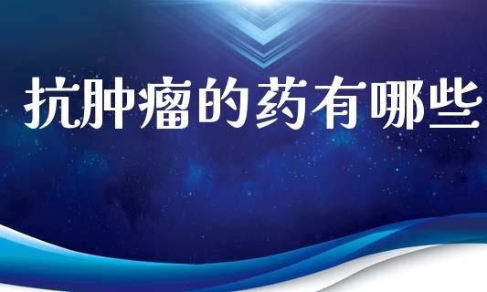 抗肿瘤的药有哪些_https://m.jnlaobingbanjia.com_金融监管_第1张