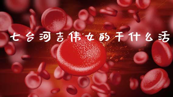 七台河吉伟女的干什么活_https://m.jnlaobingbanjia.com_区块链_第1张