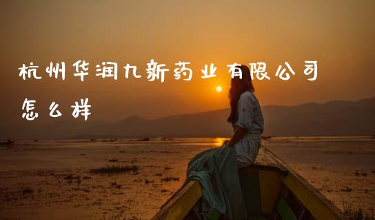 杭州华润九新药业有限公司怎么样_https://m.jnlaobingbanjia.com_金融监管_第1张