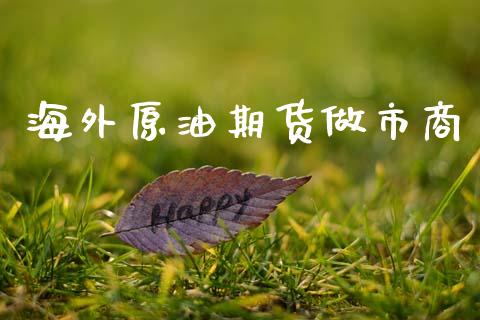 海外原油期货做市商_https://m.jnlaobingbanjia.com_股市新闻_第1张