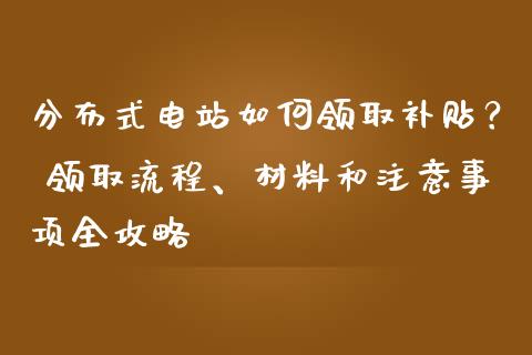 分布式电站如何领取补贴？ 领取流程、材料和注意事项全攻略_https://m.jnlaobingbanjia.com_基金市场_第1张