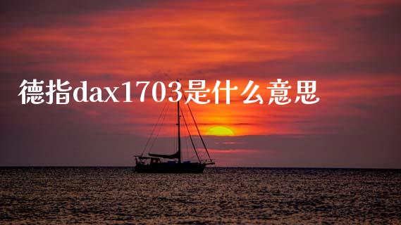 德指dax1703是什么意思_https://m.jnlaobingbanjia.com_理财规划_第1张