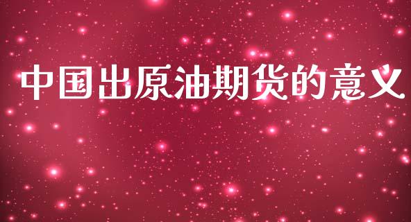 中国出原油期货的意义_https://m.jnlaobingbanjia.com_区块链_第1张