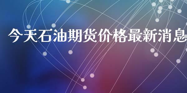 今天石油期货价格最新消息_https://m.jnlaobingbanjia.com_股市新闻_第1张