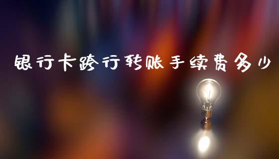 银行卡跨行转账手续费多少_https://m.jnlaobingbanjia.com_全球市场_第1张