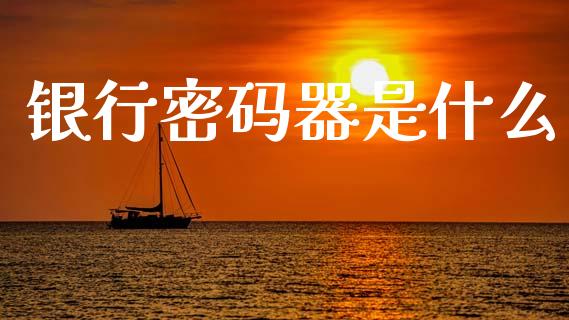 银行密码器是什么_https://m.jnlaobingbanjia.com_区块链_第1张