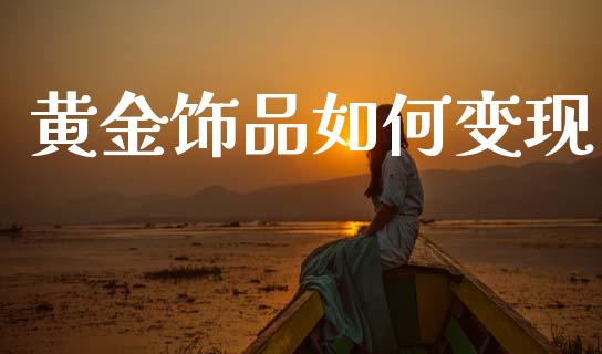 黄金饰品如何变现_https://m.jnlaobingbanjia.com_金融监管_第1张