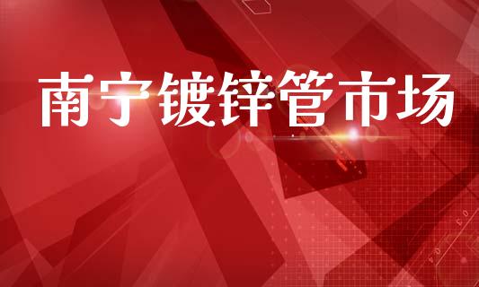 南宁镀锌管市场_https://m.jnlaobingbanjia.com_股市新闻_第1张