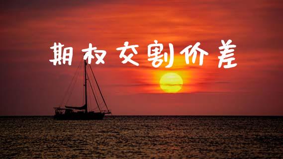 期权交割价差_https://m.jnlaobingbanjia.com_股市新闻_第1张