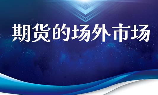 期货的场外市场_https://m.jnlaobingbanjia.com_基金市场_第1张
