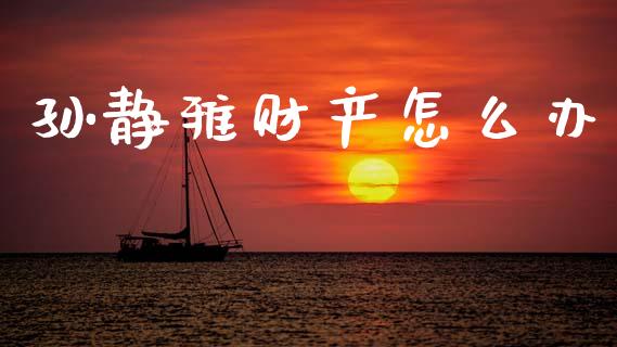 孙静雅财产怎么办_https://m.jnlaobingbanjia.com_股市新闻_第1张