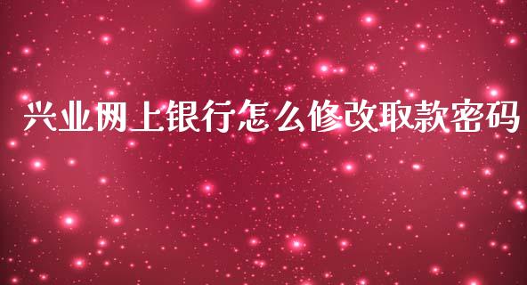 兴业网上银行怎么修改取款密码_https://m.jnlaobingbanjia.com_金融监管_第1张