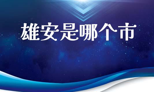 雄安是哪个市_https://m.jnlaobingbanjia.com_基金市场_第1张