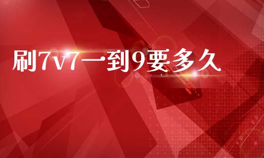 刷7v7一到9要多久_https://m.jnlaobingbanjia.com_股市新闻_第1张