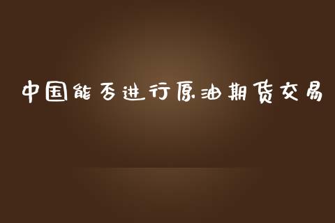 中国能否进行原油期货交易_https://m.jnlaobingbanjia.com_理财规划_第1张