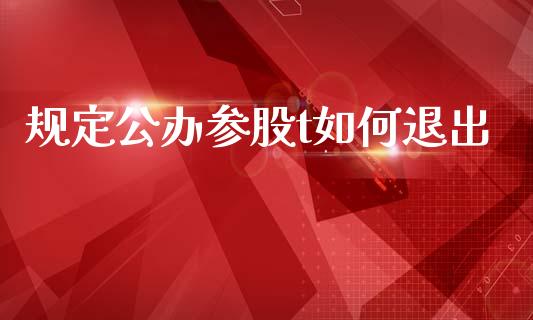 规定公办参股t如何退出_https://m.jnlaobingbanjia.com_理财规划_第1张