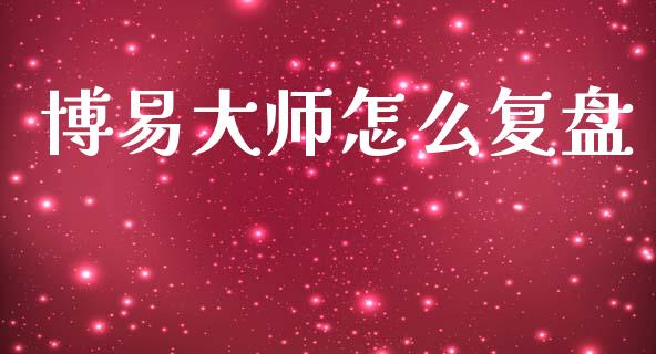 博易大师怎么复盘_https://m.jnlaobingbanjia.com_理财规划_第1张