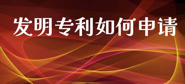 发明专利如何申请_https://m.jnlaobingbanjia.com_股市新闻_第1张