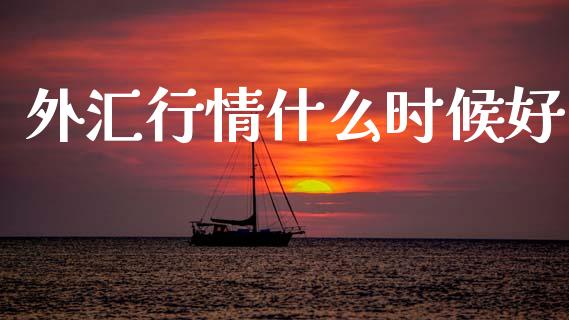 外汇行情什么时候好_https://m.jnlaobingbanjia.com_理财规划_第1张