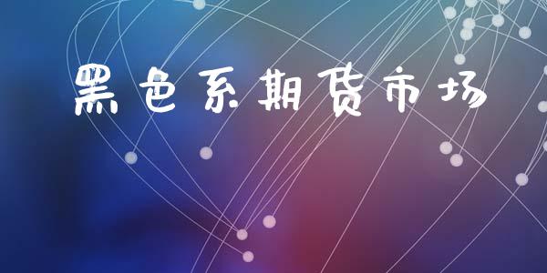 黑色系期货市场_https://m.jnlaobingbanjia.com_理财规划_第1张