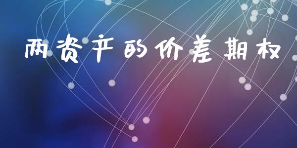 两资产的价差期权_https://m.jnlaobingbanjia.com_金融监管_第1张