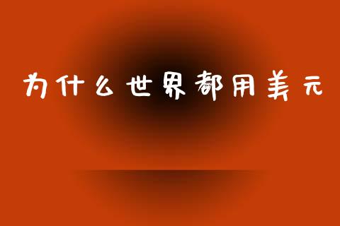为什么世界都用美元_https://m.jnlaobingbanjia.com_金融监管_第1张