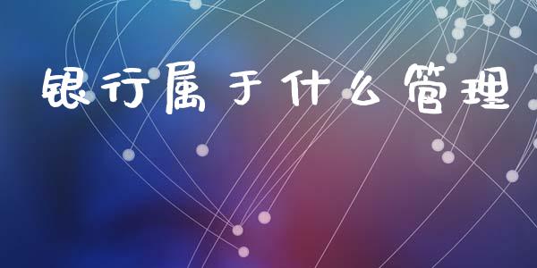 银行属于什么管理_https://m.jnlaobingbanjia.com_理财规划_第1张