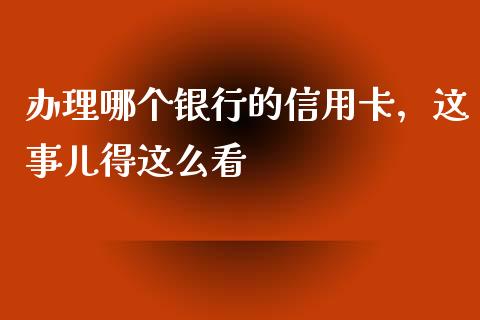 办理哪个银行的信用卡，这事儿得这么看_https://m.jnlaobingbanjia.com_区块链_第1张