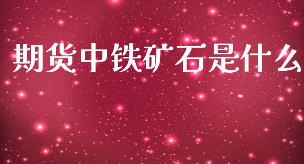 期货中铁矿石是什么_https://m.jnlaobingbanjia.com_基金市场_第1张