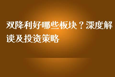 双降利好哪些板块？深度解读及投资策略_https://m.jnlaobingbanjia.com_理财规划_第1张