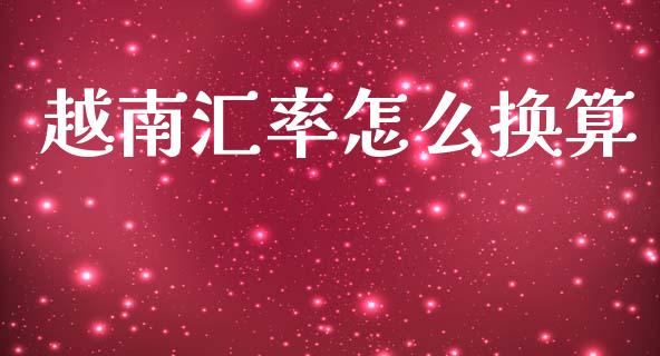 越南汇率怎么换算_https://m.jnlaobingbanjia.com_全球市场_第1张