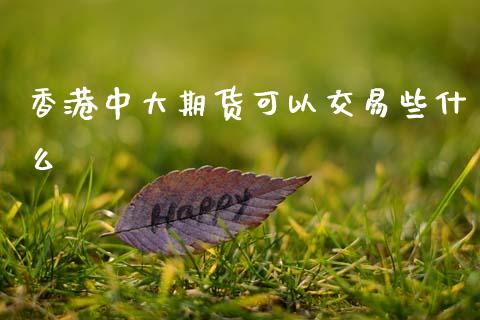 香港中大期货可以交易些什么_https://m.jnlaobingbanjia.com_股市新闻_第1张