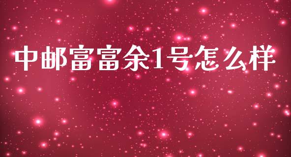 中邮富富余1号怎么样_https://m.jnlaobingbanjia.com_金融监管_第1张